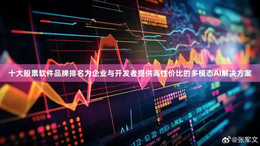 十大股票软件品牌排名为企业与开发者提供高性价比的多模态AI解决方案