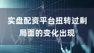 实盘配资平台扭转过剩局面的变化出现