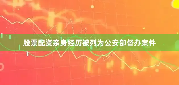 股票配资亲身经历被列为公安部督办案件