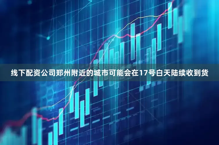 线下配资公司郑州附近的城市可能会在17号白天陆续收到货