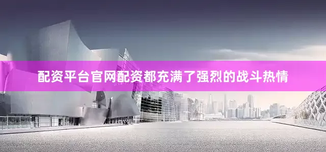 配资平台官网配资都充满了强烈的战斗热情