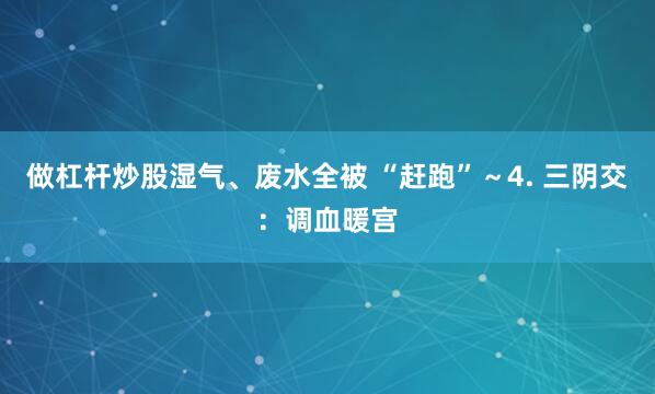 做杠杆炒股湿气、废水全被 “赶跑”～4. 三阴交：调血暖宫
