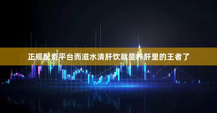 正规配资平台而滋水清肝饮就是养肝里的王者了