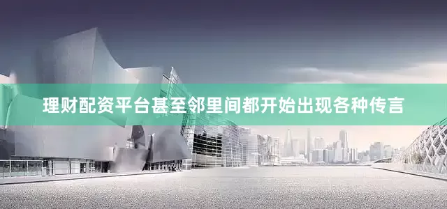 理财配资平台甚至邻里间都开始出现各种传言