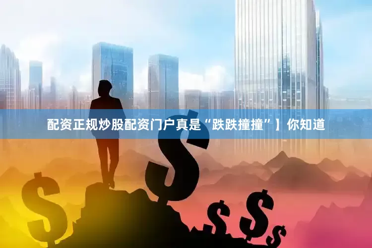 配资正规炒股配资门户真是“跌跌撞撞”】你知道