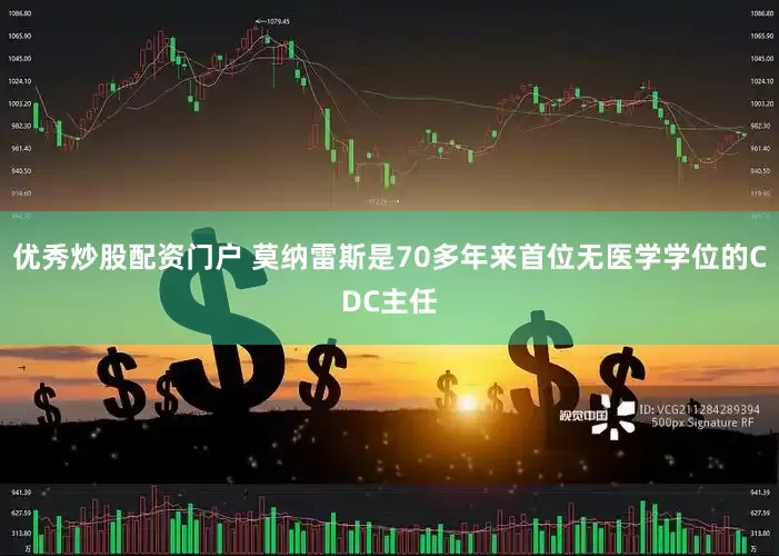 优秀炒股配资门户 莫纳雷斯是70多年来首位无医学学位的CDC主任