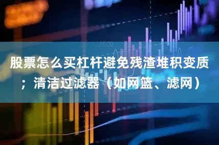股票怎么买杠杆避免残渣堆积变质；清洁过滤器（如网篮、滤网）