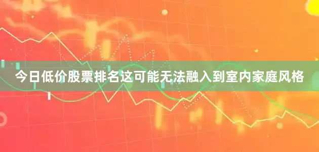 今日低价股票排名这可能无法融入到室内家庭风格