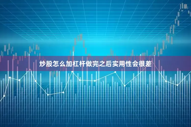 炒股怎么加杠杆做完之后实用性会很差