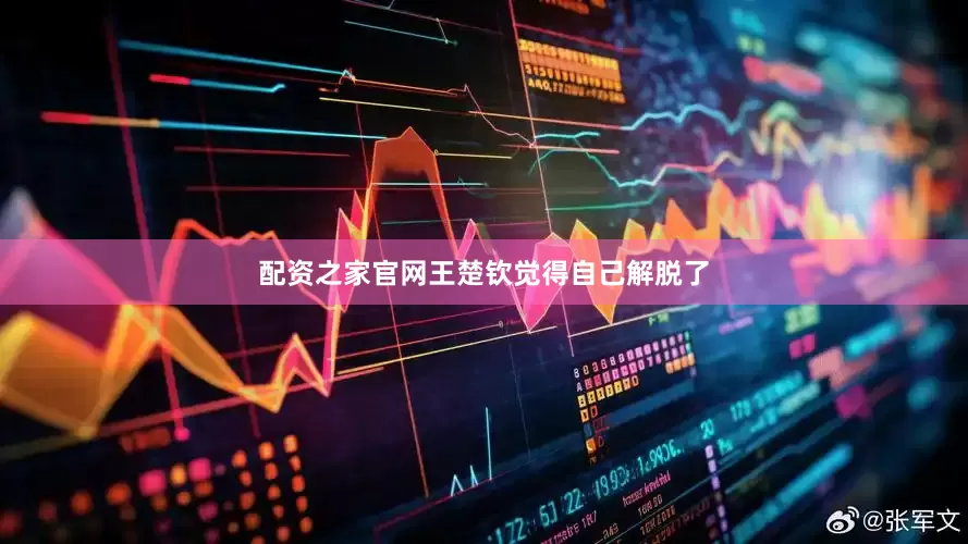 配资之家官网王楚钦觉得自己解脱了