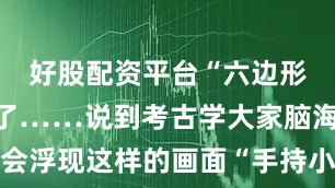 好股配资平台“六边形战士”罢了……说到考古学大家脑海中可能会浮现这样的画面“手持小铲子穿梭在古老的墓穴中挖出价值连城的宝物……”考古学可远远不只是“挖宝”作为一门综合性很强的学科它不仅需要理论与实践紧密结合还要求学生对多个专业领域有深入的了解地质学？动物解剖学？社会学？网友：“我真的是在学考古吗……”从了解考古流派到判断标本年代从实地挖土到修复文物每一个步骤都需要严谨细致的专业素养比起在课堂学习更