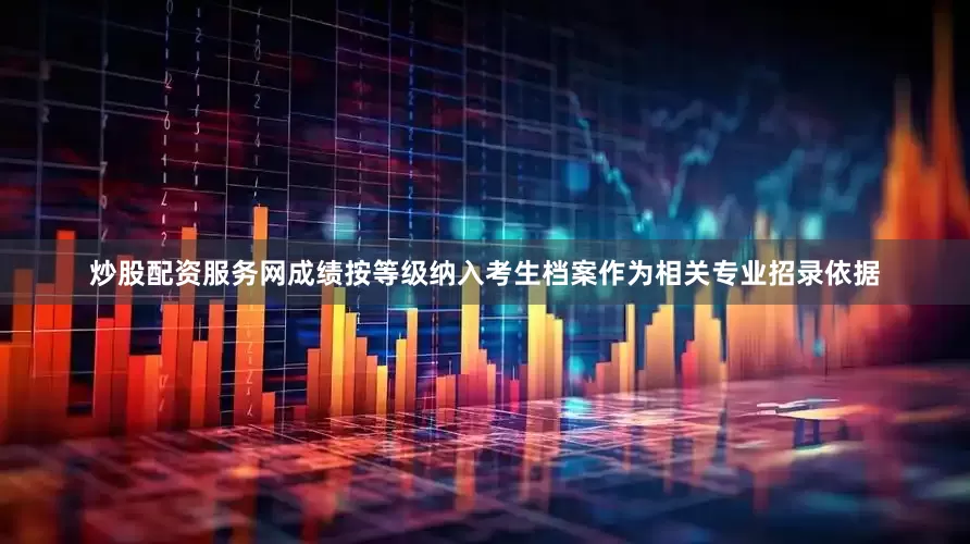炒股配资服务网成绩按等级纳入考生档案作为相关专业招录依据