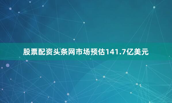 股票配资头条网市场预估141.7亿美元