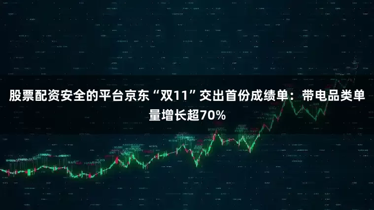 股票配资安全的平台京东“双11”交出首份成绩单：带电品类单量增长超70%