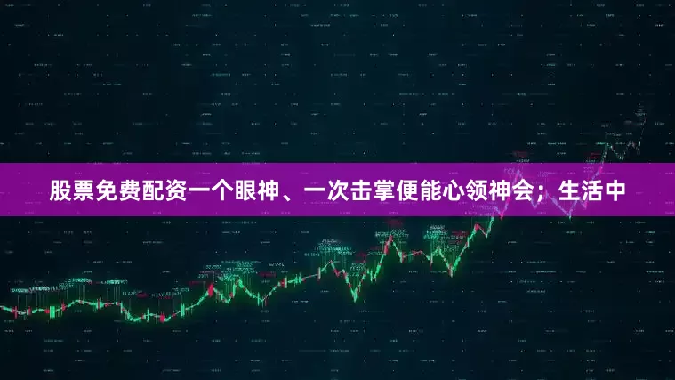 股票免费配资一个眼神、一次击掌便能心领神会；生活中