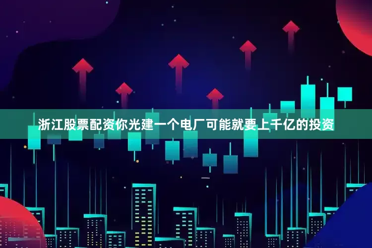 浙江股票配资你光建一个电厂可能就要上千亿的投资